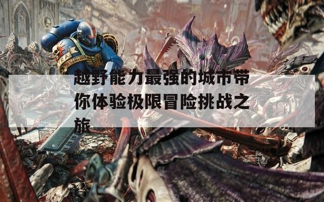 越野能力最强的城市带你体验极限冒险挑战之旅