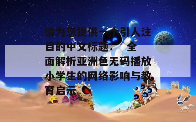 请为您提供一个引人注目的中文标题：  全面解析亚洲色无码播放小学生的网络影响与教育启示