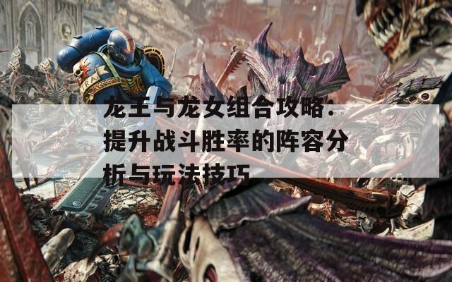 龙王与龙女组合攻略：提升战斗胜率的阵容分析与玩法技巧