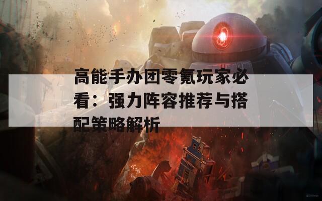 高能手办团零氪玩家必看：强力阵容推荐与搭配策略解析
