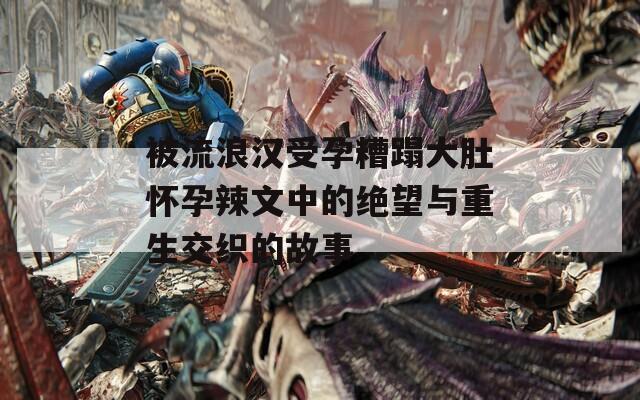 被流浪汉受孕糟蹋大肚怀孕辣文中的绝望与重生交织的故事