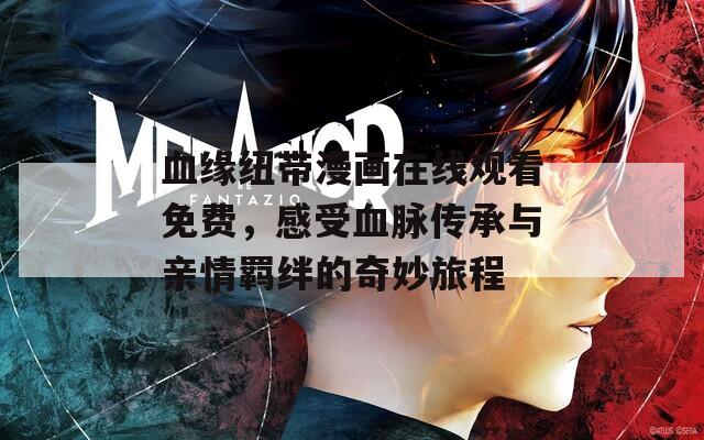 血缘纽带漫画在线观看免费，感受血脉传承与亲情羁绊的奇妙旅程