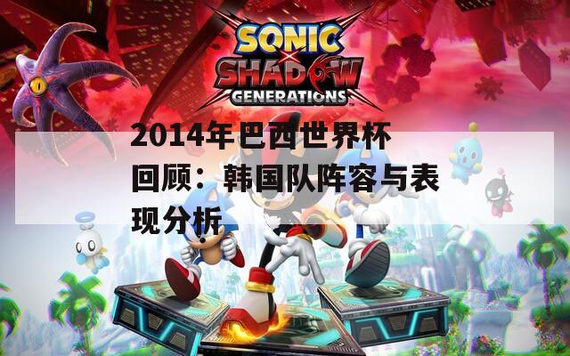 2014年巴西世界杯回顾：韩国队阵容与表现分析