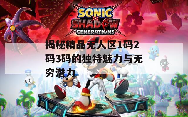 揭秘精品无人区1码2码3码的独特魅力与无穷潜力