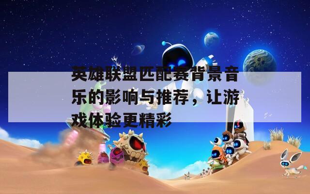 英雄联盟匹配赛背景音乐的影响与推荐，让游戏体验更精彩
