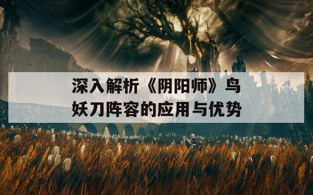深入解析《阴阳师》鸟妖刀阵容的应用与优势