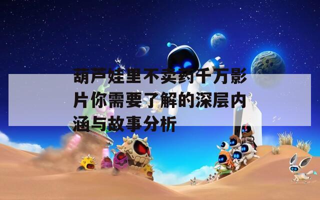 葫芦娃里不卖药千万影片你需要了解的深层内涵与故事分析