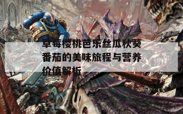草莓樱桃芭乐丝瓜秋葵番茄的美味旅程与营养价值解析