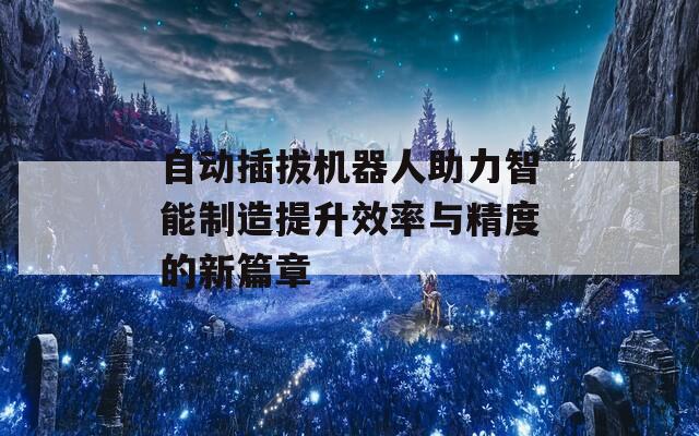 自动插拔机器人助力智能制造提升效率与精度的新篇章