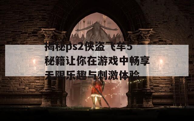 揭秘ps2侠盗飞车5秘籍让你在游戏中畅享无限乐趣与刺激体验