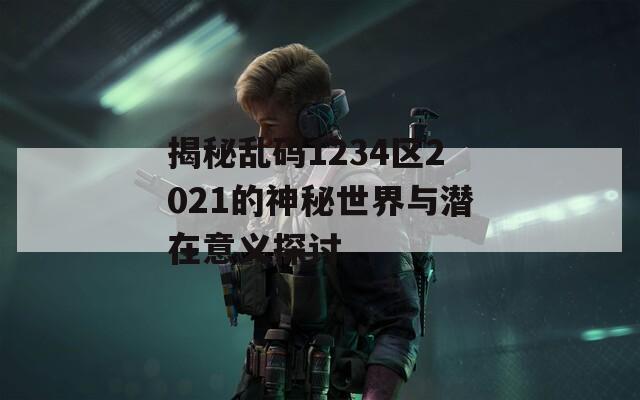 揭秘乱码1234区2021的神秘世界与潜在意义探讨
