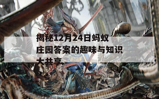揭秘12月24日蚂蚁庄园答案的趣味与知识大共享