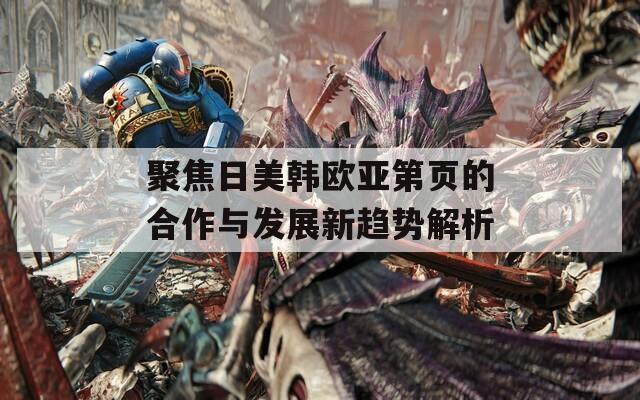 聚焦日美韩欧亚第页的合作与发展新趋势解析