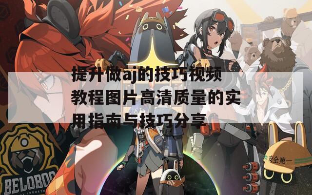 提升做aj的技巧视频教程图片高清质量的实用指南与技巧分享