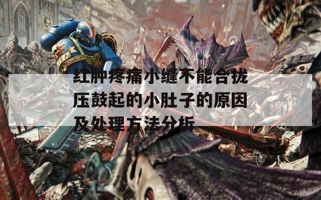 红肿疼痛小缝不能合拢压鼓起的小肚子的原因及处理方法分析