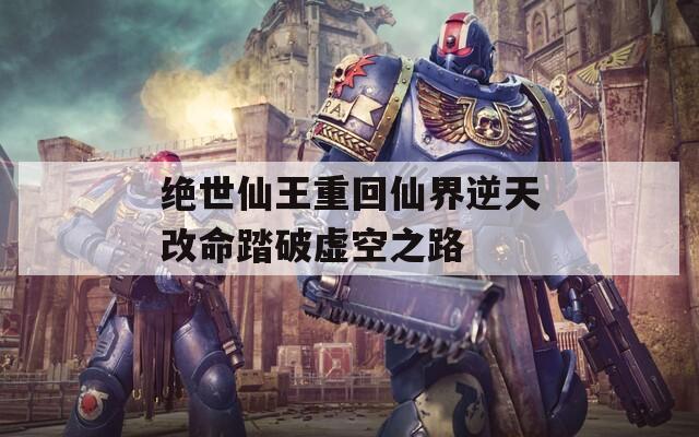绝世仙王重回仙界逆天改命踏破虚空之路