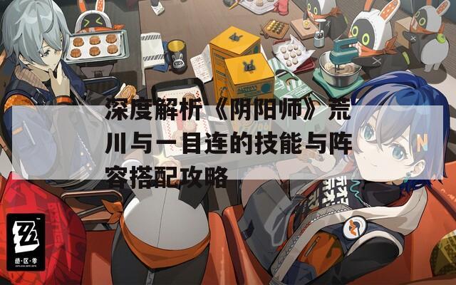 深度解析《阴阳师》荒川与一目连的技能与阵容搭配攻略