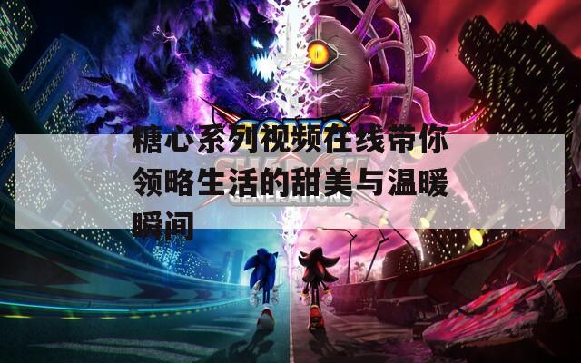 糖心系列视频在线带你领略生活的甜美与温暖瞬间