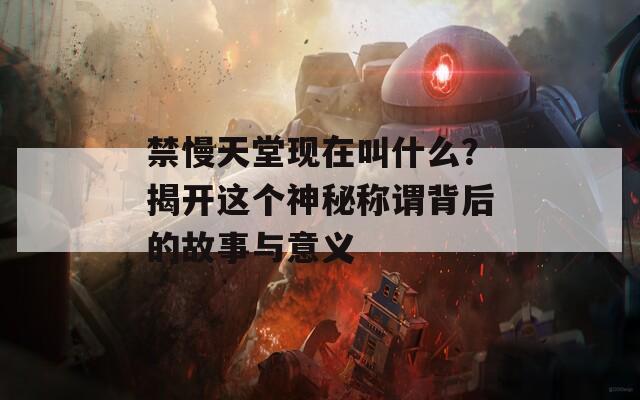 禁慢天堂现在叫什么？揭开这个神秘称谓背后的故事与意义