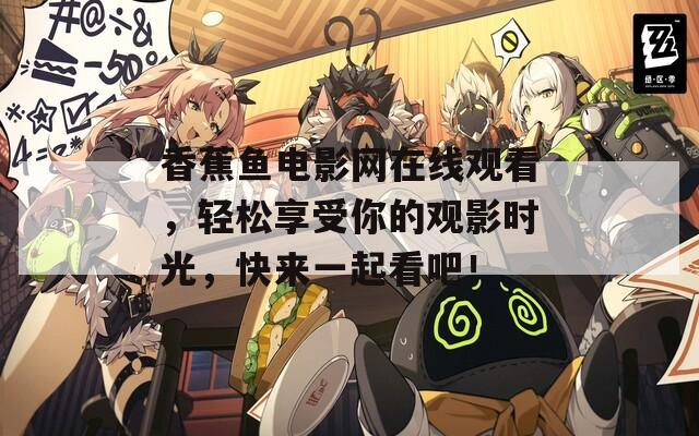 香蕉鱼电影网在线观看，轻松享受你的观影时光，快来一起看吧！