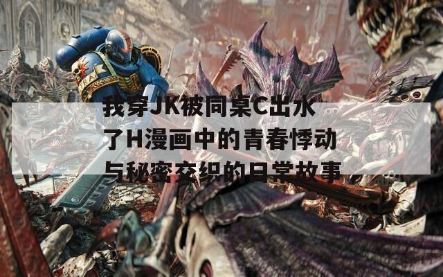 我穿JK被同桌C出水了H漫画中的青春悸动与秘密交织的日常故事