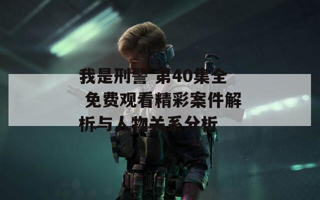 我是刑警 第40集全 免费观看精彩案件解析与人物关系分析