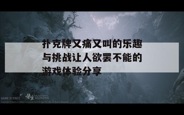 扑克牌又痛又叫的乐趣与挑战让人欲罢不能的游戏体验分享