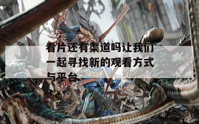 看片还有渠道吗让我们一起寻找新的观看方式与平台
