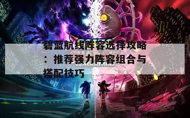 碧蓝航线阵容选择攻略：推荐强力阵容组合与搭配技巧