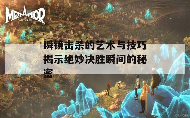 瞬镜击杀的艺术与技巧揭示绝妙决胜瞬间的秘密
