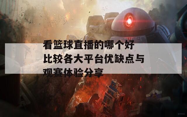 看篮球直播的哪个好 比较各大平台优缺点与观赛体验分享