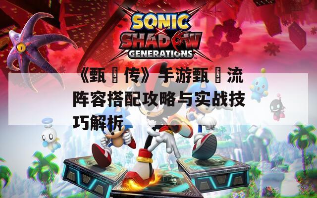 《甄嬛传》手游甄嬛流阵容搭配攻略与实战技巧解析