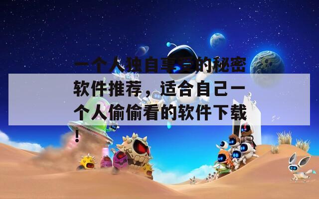 一个人独自享受的秘密软件推荐，适合自己一个人偷偷看的软件下载！