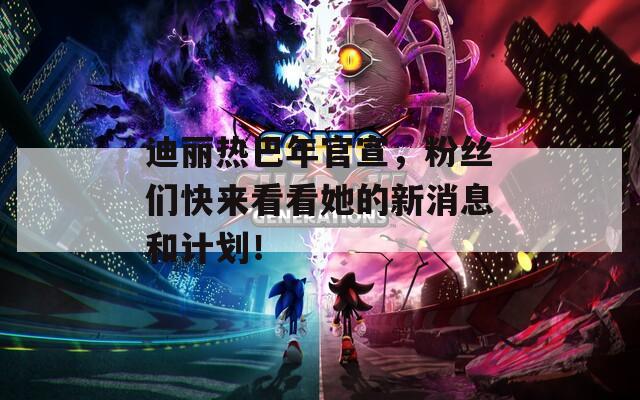 迪丽热巴年官宣，粉丝们快来看看她的新消息和计划！