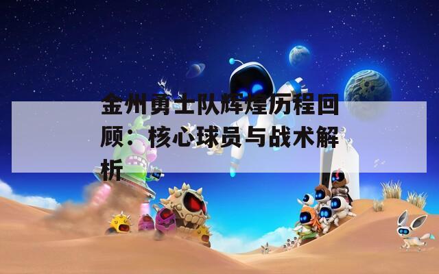 金州勇士队辉煌历程回顾：核心球员与战术解析