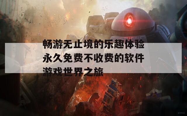 畅游无止境的乐趣体验永久免费不收费的软件游戏世界之旅