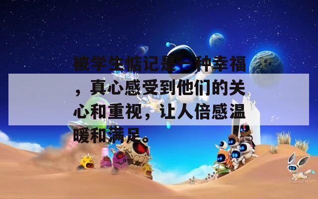 被学生惦记是一种幸福，真心感受到他们的关心和重视，让人倍感温暖和满足。