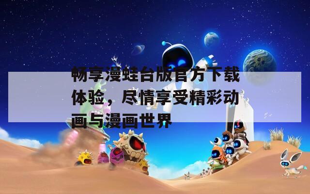 畅享漫蛙台版官方下载体验，尽情享受精彩动画与漫画世界