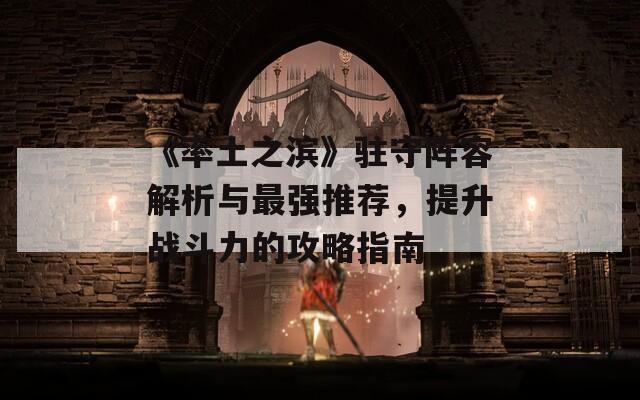 《率土之滨》驻守阵容解析与最强推荐，提升战斗力的攻略指南