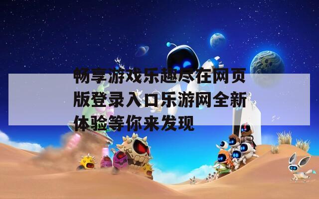 畅享游戏乐趣尽在网页版登录入口乐游网全新体验等你来发现