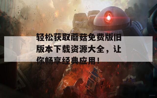 轻松获取蘑菇免费版旧版本下载资源大全，让你畅享经典应用！