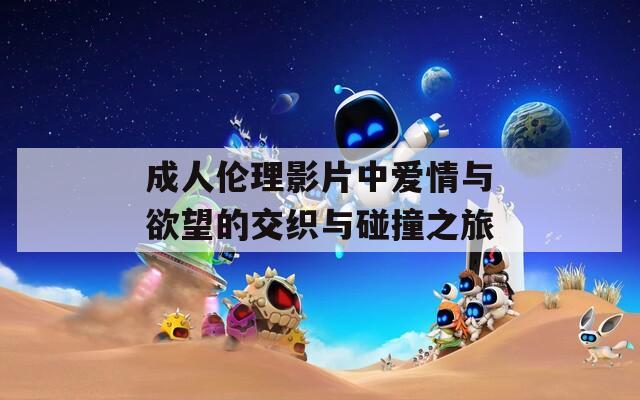 成人伦理影片中爱情与欲望的交织与碰撞之旅