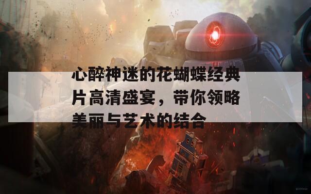 心醉神迷的花蝴蝶经典片高清盛宴，带你领略美丽与艺术的结合