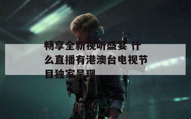 畅享全新视听盛宴 什么直播有港澳台电视节目独家呈现