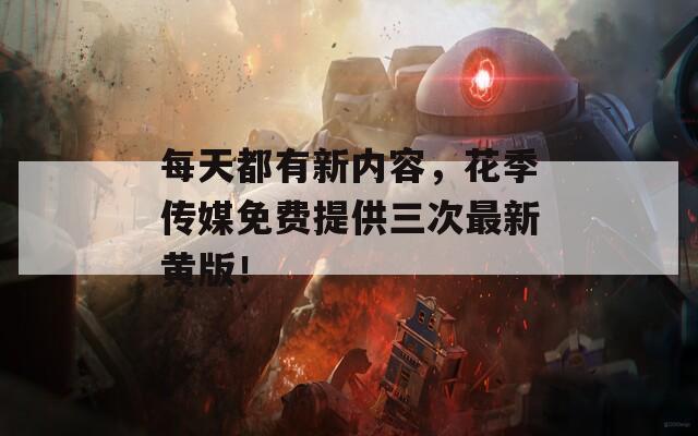 每天都有新内容，花季传媒免费提供三次最新黄版！