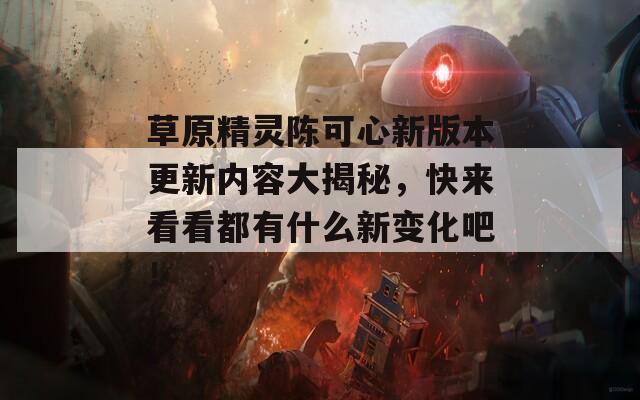 草原精灵陈可心新版本更新内容大揭秘，快来看看都有什么新变化吧！