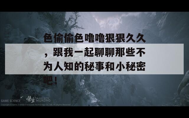 色偷偷色噜噜狠狠久久，跟我一起聊聊那些不为人知的秘事和小秘密吧！