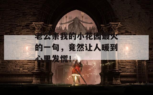 老公亲我的小花园最火的一句，竟然让人暖到心里发慌！