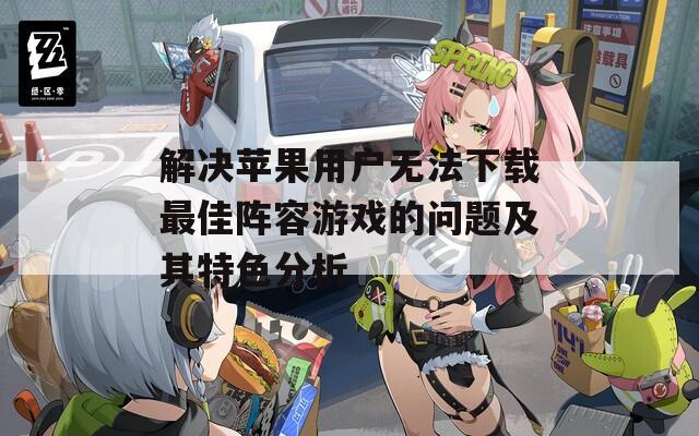 解决苹果用户无法下载最佳阵容游戏的问题及其特色分析