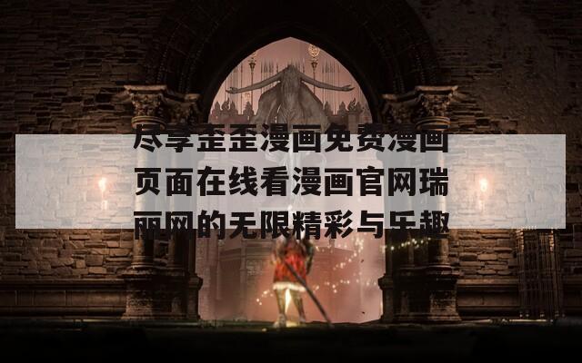 尽享歪歪漫画免费漫画页面在线看漫画官网瑞丽网的无限精彩与乐趣